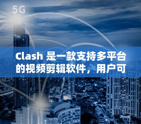 Clash 是一款支持多平台的视频剪辑软件，用户可以在 Windows、Mac 和 Web 平台上使用。以下是 Clash 的多平台使用教程，帮助你快速上手并完成视频剪辑任务