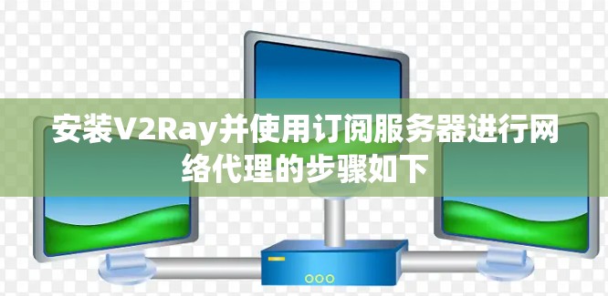 安装V2Ray并使用订阅服务器进行网络代理的步骤如下