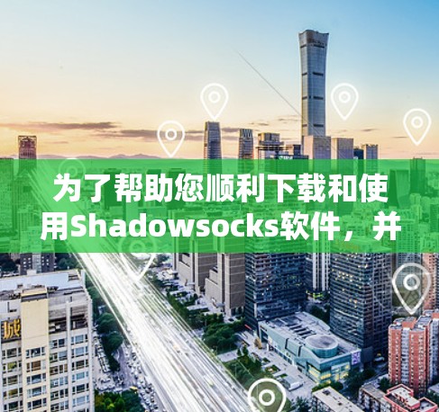 为了帮助您顺利下载和使用Shadowsocks软件，并确保您了解其相关信息，我整理了一些关键点和步骤