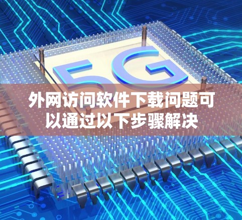 外网访问软件下载问题可以通过以下步骤解决