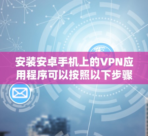 安装安卓手机上的VPN应用程序可以按照以下步骤进行