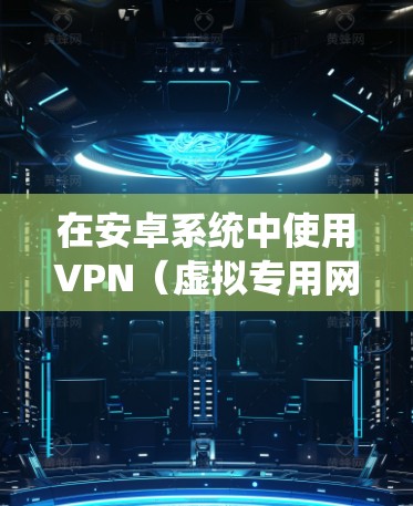 在安卓系统中使用VPN（虚拟专用网）可以帮助你访问限制的网络资源、保护隐私或连接到公司网络。以下是使用安卓VPN的基本方法