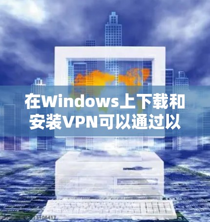 在Windows上下载和安装VPN可以通过以下步骤进行