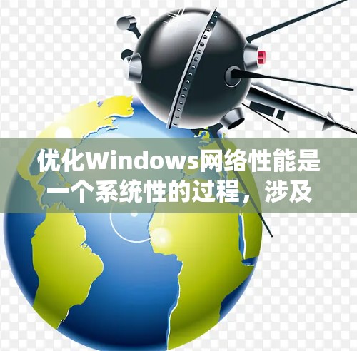 优化Windows网络性能是一个系统性的过程，涉及多个方面的检查和调整。以下是一步步的指南，帮助您逐步解决网络问题