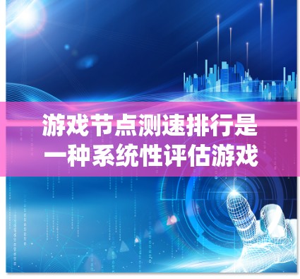 游戏节点测速排行是一种系统性评估游戏节点性能的方法，旨在通过多维度测试指标，全面了解节点的运行性能，帮助优化游戏性能并提升用户体验。以下是对这一过程的详细总结