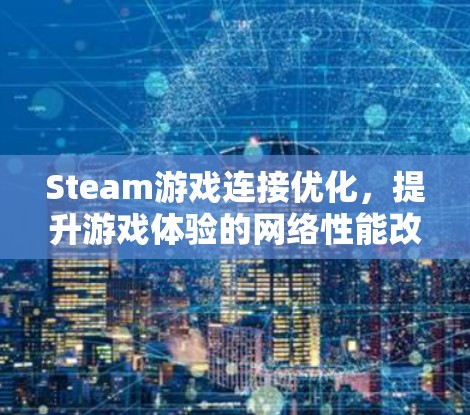Steam游戏连接优化，提升游戏体验的网络性能改进方案