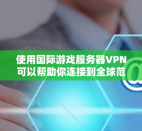 使用国际游戏服务器VPN可以帮助你连接到全球范围内的游戏服务器，解锁更多的游戏内容、优化游戏体验或规避某些地区的限制。以下是一些常见的解决方案和注意事项