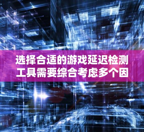 选择合适的游戏延迟检测工具需要综合考虑多个因素，以确保准确性、功能性和用户体验。以下是对游戏延迟检测工具的分析和选择建议