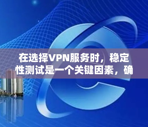 在选择VPN服务时，稳定性测试是一个关键因素，确保VPN能够满足用户的需求。以下是对VPN稳定性测试的分析和排名