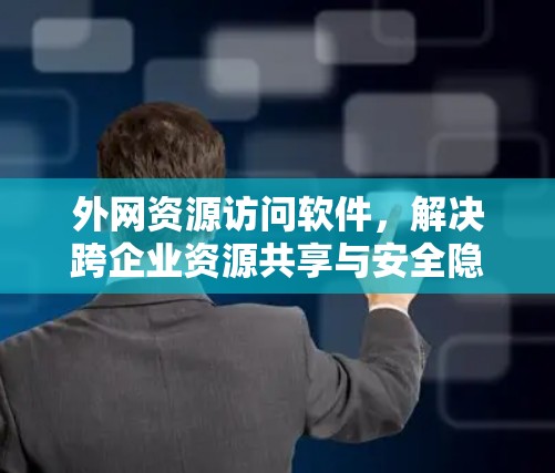 外网资源访问软件，解决跨企业资源共享与安全隐患的新方案