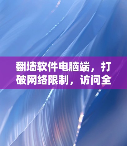 翻墙软件电脑端，打破网络限制，访问全球资源