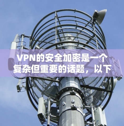VPN的安全加密是一个复杂但重要的话题，以下是对VPN安全加密的详细步骤总结，帮助您全面了解并有效配置和使用VPN