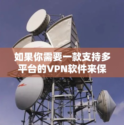 如果你需要一款支持多平台的VPN软件来保护隐私和安全，以下是一些常用的VPN服务和相关信息