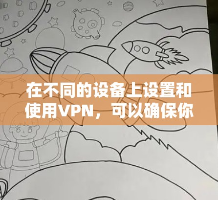 在不同的设备上设置和使用VPN，可以确保你随时随地访问互联网并享受隐私保护。以下是针对不同设备的详细步骤指南