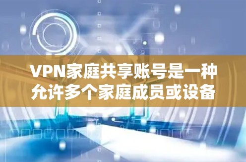 VPN家庭共享账号是一种允许多个家庭成员或设备共享同一个VPN账号的功能。这种方式可以节省成本，并且方便家人在不同的设备上同时使用VPN服务。以下是一些关于VPN家庭共享账号的关键点和建议