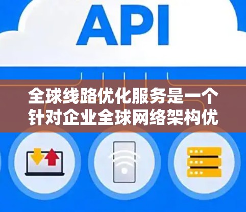 全球线路优化服务是一个针对企业全球网络架构优化的综合解决方案，旨在提升网络性能、降低运营成本并确保业务连续性。以下是对该服务的详细分析
