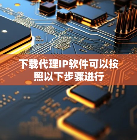 下载代理IP软件可以按照以下步骤进行