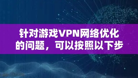 针对游戏VPN网络优化的问题，可以按照以下步骤进行排查和解决