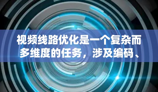 视频线路优化是一个复杂而多维度的任务，涉及编码、网络、设备和算法等多个方面。以下是对视频线路优化的系统化总结，帮助您全面理解和实施优化策略