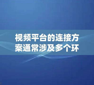 视频平台的连接方案通常涉及多个环节，包括视频的上传、存储、传播、内容分发以及系统架构设计等。以下是一些常见的视频平台连接方案的关键点和思考