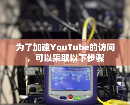 为了加速YouTube的访问，可以采取以下步骤