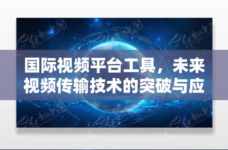 国际视频平台工具，未来视频传输技术的突破与应用