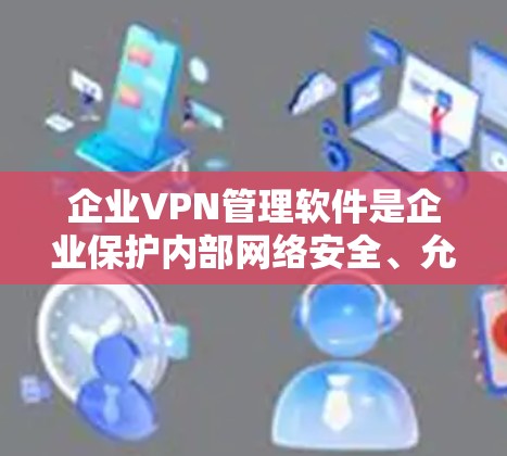企业VPN管理软件是企业保护内部网络安全、允许远程员工访问企业资源的重要工具。以下是选择企业VPN管理软件时应考虑的关键因素和推荐的软件