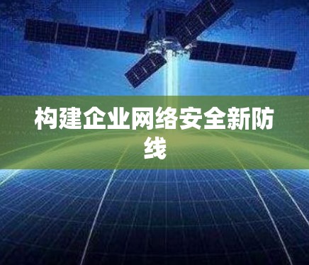 构建企业网络安全新防线