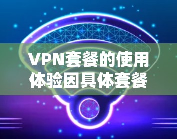 VPN套餐的使用体验因具体套餐、服务提供商以及用户需求而异。以下是一些常见的VPN套餐使用体验分析和建议