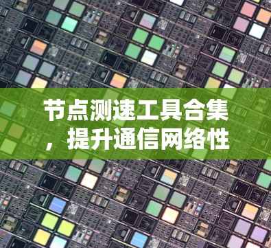 节点测速工具合集，提升通信网络性能