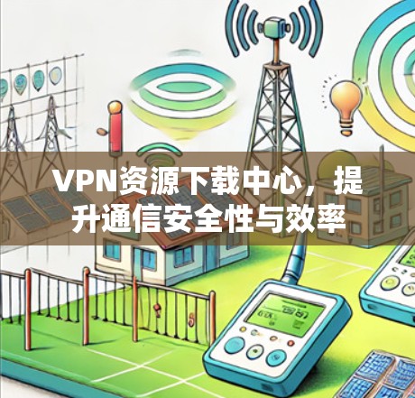 VPN资源下载中心，提升通信安全性与效率