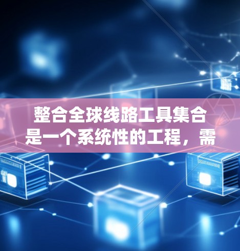 整合全球线路工具集合是一个系统性的工程，需要仔细规划和执行。以下是一个有条理的步骤指南，帮助您成功完成这一任务
