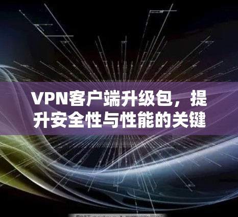 VPN客户端升级包，提升安全性与性能的关键方案