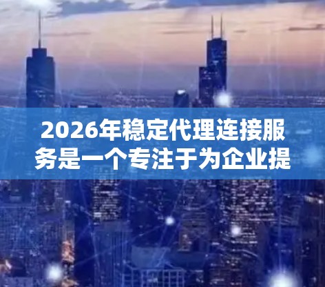 2026年稳定代理连接服务是一个专注于为企业提供高性能、可靠网络连接和数据传输解决方案的综合服务。以下是该服务的详细分析和总结