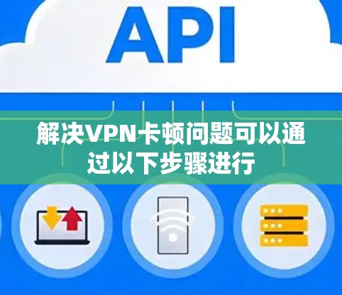 解决VPN卡顿问题可以通过以下步骤进行