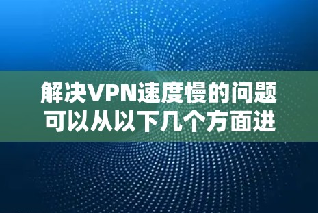解决VPN速度慢的问题可以从以下几个方面进行逐步排查和调整