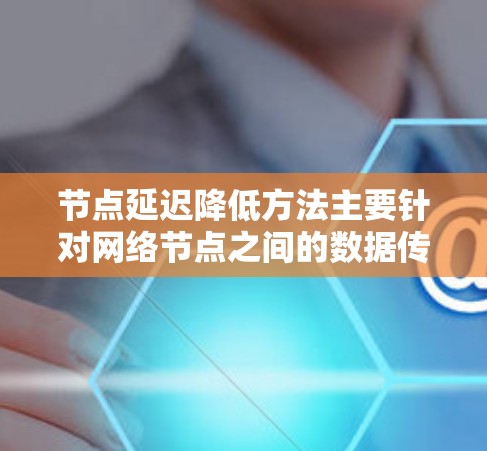 节点延迟降低方法主要针对网络节点之间的数据传输延迟进行优化，常见的方法包括以下几种