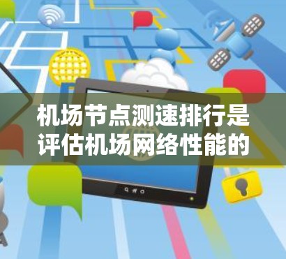 机场节点测速排行是评估机场网络性能的重要过程，涉及多个步骤和考虑因素。以下是一个有条理的指南，帮助您理解和实施该过程