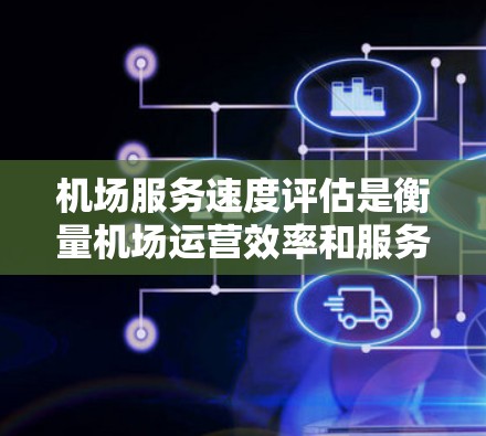 机场服务速度评估是衡量机场运营效率和服务质量的重要指标之一。通过评估机场服务的速度，可以识别瓶颈，优化流程，并提升客户体验。以下是机场服务速度评估的关键环节和方法