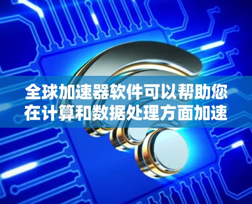 全球加速器软件可以帮助您在计算和数据处理方面加速工作流程，常见的全球加速器软件包括
