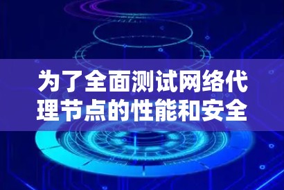为了全面测试网络代理节点的性能和安全性，可以按照以下步骤进行