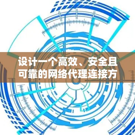 设计一个高效、安全且可靠的网络代理连接方案需要综合考虑多个方面，以下是一个结构化的解决方案
