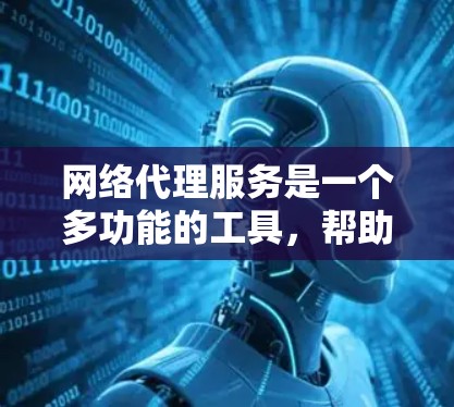 网络代理服务是一个多功能的工具，帮助用户在网络环境中匿名、安全地访问互联网。以下是对网络代理服务的详细分析和推荐