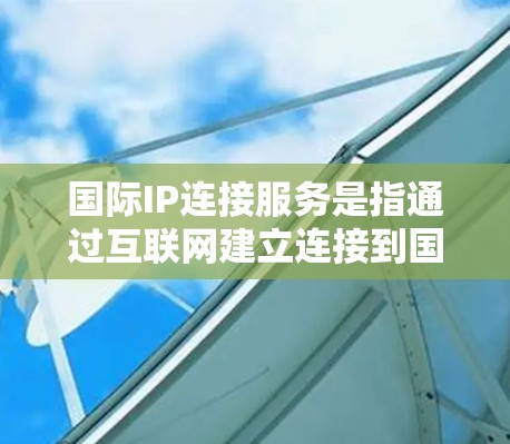 国际IP连接服务是指通过互联网建立连接到国际网络的服务，通常用于企业、个人或其他实体之间的通信。这些服务可以帮助用户访问国际的服务器、服务或资源，或者在全球范围内建立高效、安全的网络连接