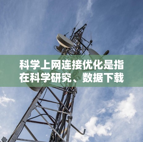 科学上网连接优化是指在科学研究、数据下载、远程实验等场景中，通过优化网络连接以提高数据传输效率、降低延迟和丢包率的过程。以下是一些常用的优化方法和技巧