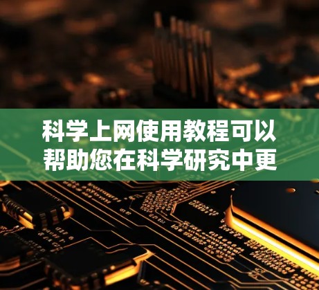 科学上网使用教程可以帮助您在科学研究中更高效地获取信息、管理数据和协作交流。以下是一些常用的科学上网工具和资源，帮助您顺利完成科学研究