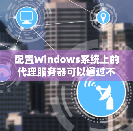 配置Windows系统上的代理服务器可以通过不同的方法完成，以下是几种常见的代理配置方法