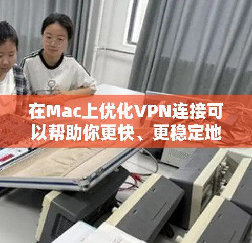 在Mac上优化VPN连接可以帮助你更快、更稳定地连接到网络。以下是一些优化VPN连接的建议和步骤
