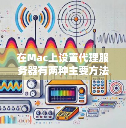 在Mac上设置代理服务器有两种主要方法，一种是通过系统设置，另一种是通过应用程序本身的设置。以下是详细的步骤指南