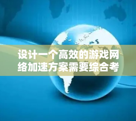 设计一个高效的游戏网络加速方案需要综合考虑多种技术和部署策略，以解决延迟和带宽不足的问题。以下是一个有条理的方案